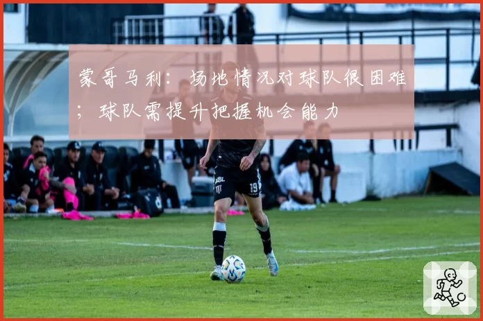 蒙哥马利:场地情况对球队很困难;球队需提升把握机会能力
