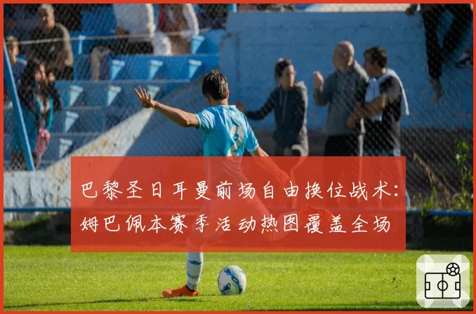 巴黎圣日耳曼前场自由换位战术：姆巴佩本赛季活动热图覆盖全场