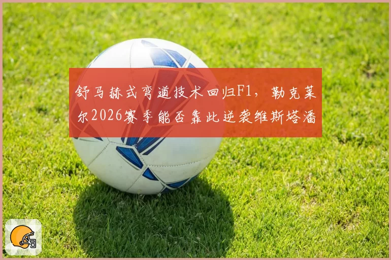 舒马赫式弯道技术回归F1，勒克莱尔2026赛季能否靠此逆袭维斯塔潘
