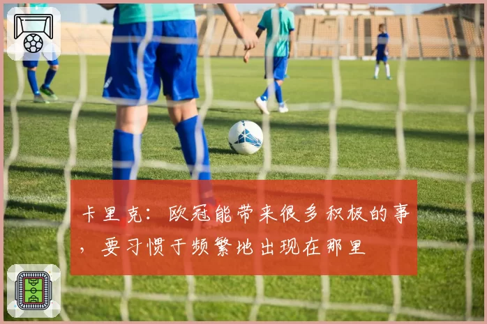 卡里克:欧冠能带来很多积极的事,要习惯于频繁地出现在那里