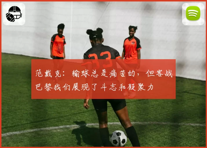 范戴克：输球总是痛苦的，但客战巴黎我们展现了斗志和凝聚力