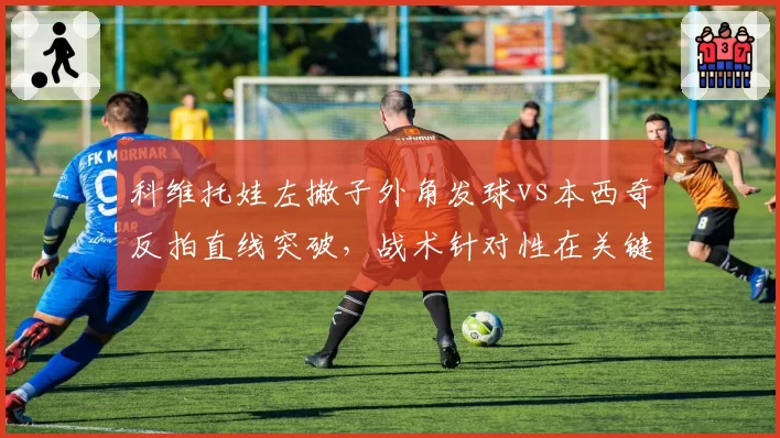 科维托娃左撇子外角发球vs本西奇反拍直线突破,战术针对性在关键局的体现