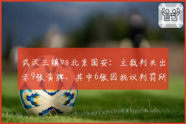 武汉三镇vs北京国安：主裁判共出示9张黄牌，其中6张因抗议判罚所得