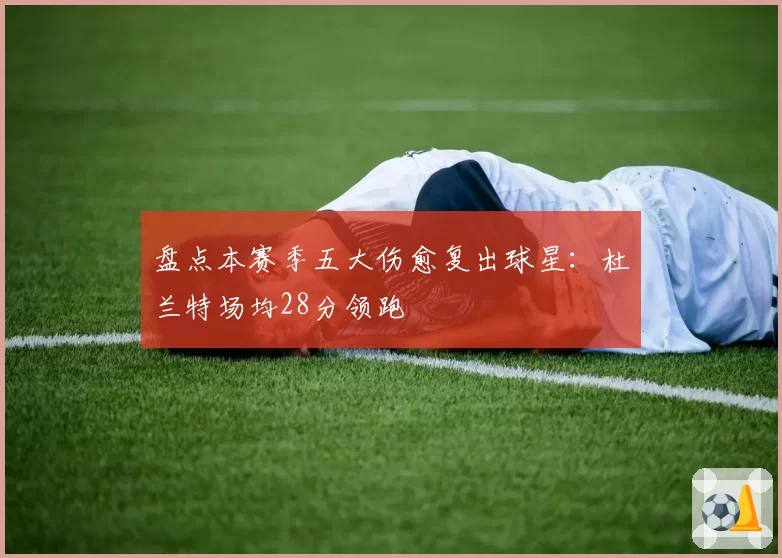 盘点本赛季五大伤愈复出球星：杜兰特场均28分领跑