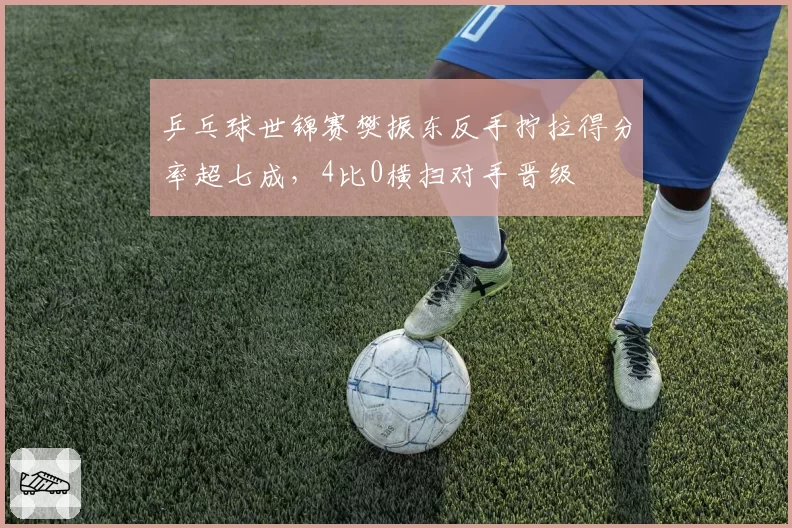 乒乓球世锦赛樊振东反手拧拉得分率超七成，4比0横扫对手晋级