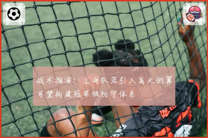 战术推演:上海队若引入高大侧翼可望构建冠军级防守体系