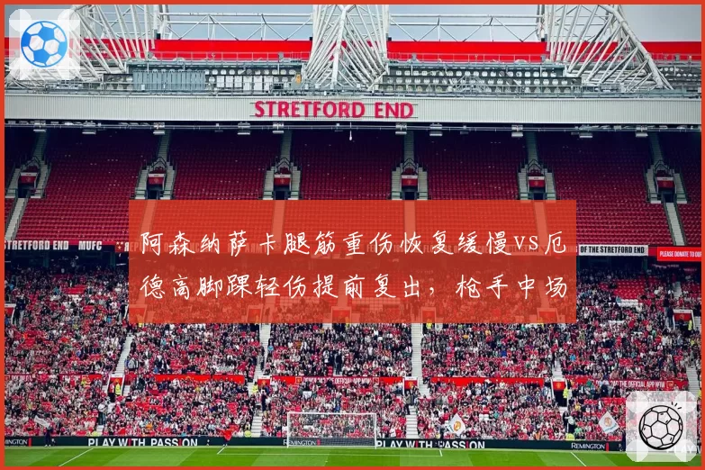 阿森纳萨卡腿筋重伤恢复缓慢vs厄德高脚踝轻伤提前复出,枪手中场一喜一忧