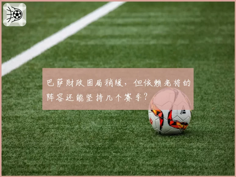 巴萨财政困局稍缓，但依赖老将的阵容还能坚持几个赛季？