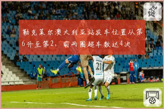 勒克莱尔澳大利亚站发车位置从第6升至第2，前两圈超车数达4次