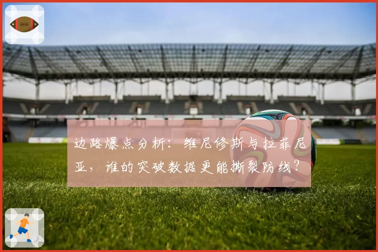 边路爆点分析：维尼修斯与拉菲尼亚，谁的突破数据更能撕裂防线？