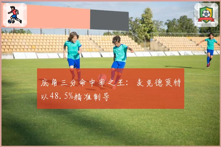 底角三分命中率之王:麦克德莫特以48.5%精准制导