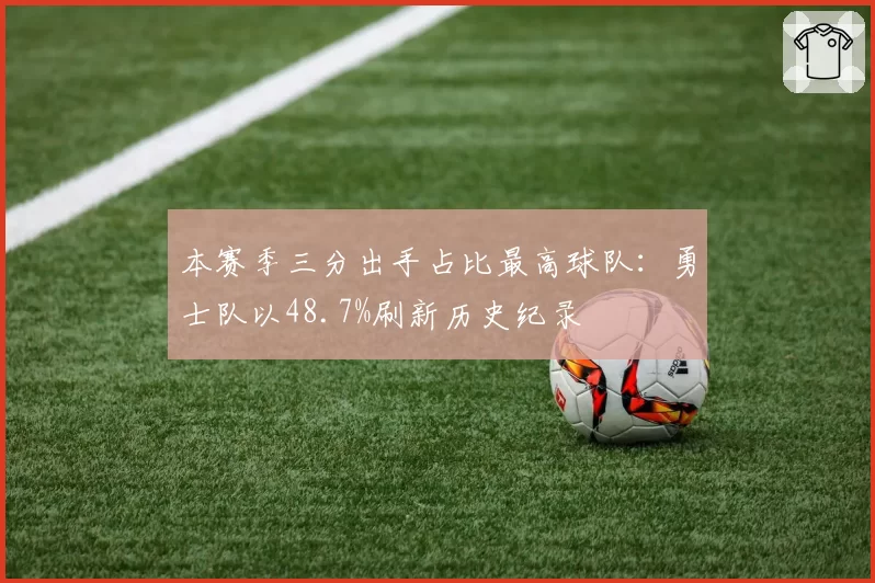 本赛季三分出手占比最高球队：勇士队以48.7%刷新历史纪录