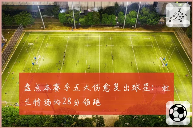 盘点本赛季五大伤愈复出球星：杜兰特场均28分领跑