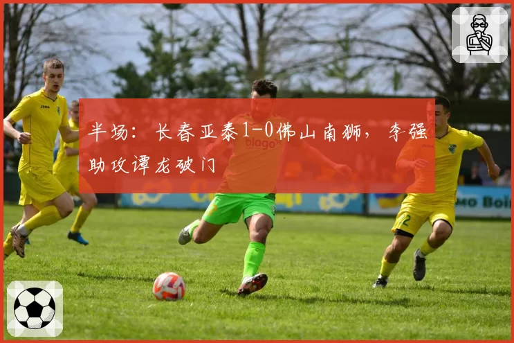 半场：长春亚泰1-0佛山南狮，李强助攻谭龙破门