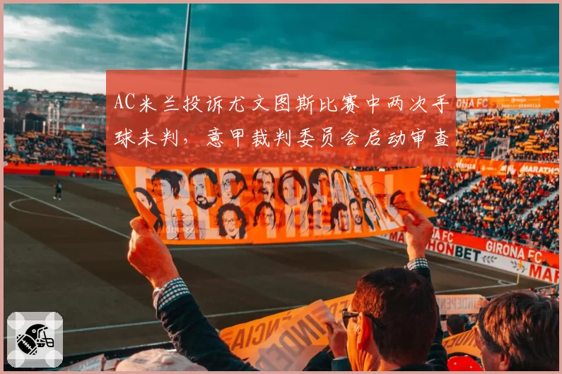 AC米兰投诉尤文图斯比赛中两次手球未判,意甲裁判委员会启动审查