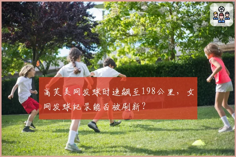 高芙美网发球时速飙至198公里,女网发球纪录能否被刷新?