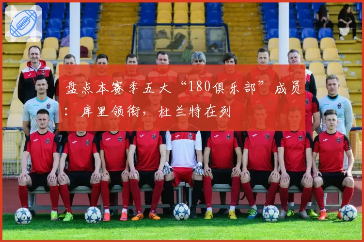 盘点本赛季五大“180俱乐部”成员：库里领衔，杜兰特在列