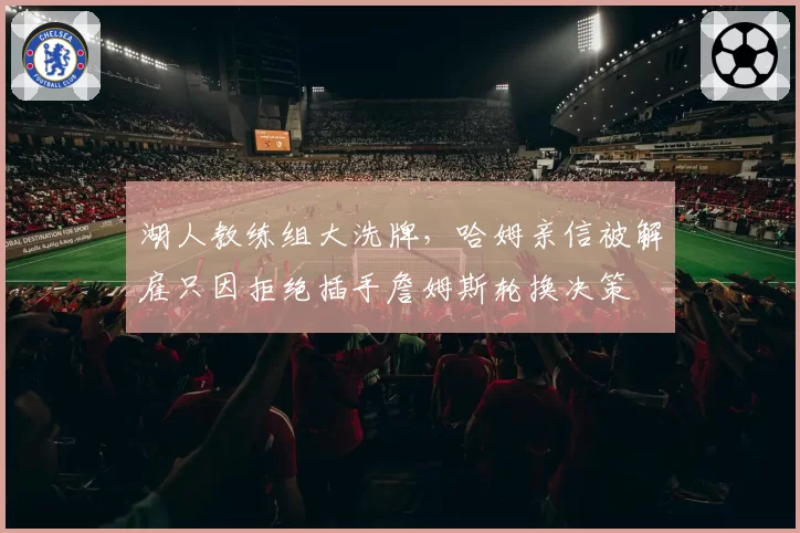 湖人教练组大洗牌,哈姆亲信被解雇只因拒绝插手詹姆斯轮换决策