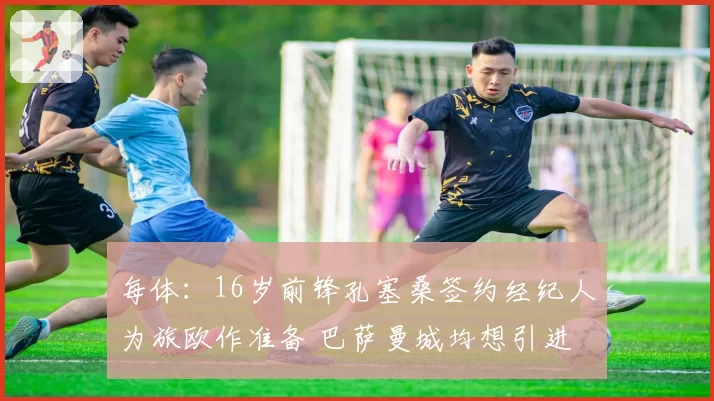 每体：16岁前锋孔塞桑签约经纪人为旅欧作准备 巴萨曼城均想引进