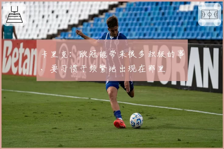 卡里克:欧冠能带来很多积极的事,要习惯于频繁地出现在那里