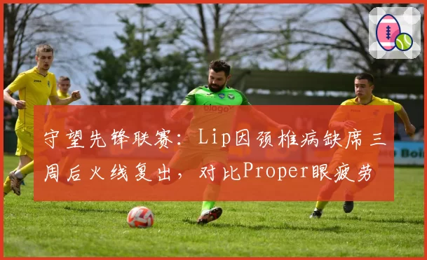 守望先锋联赛:Lip因颈椎病缺席三周后火线复出,对比Proper眼疲劳休赛两场即回归节奏迥异