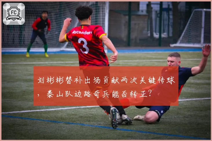 刘彬彬替补出场贡献两次关键传球,泰山队边路奇兵能否转正?