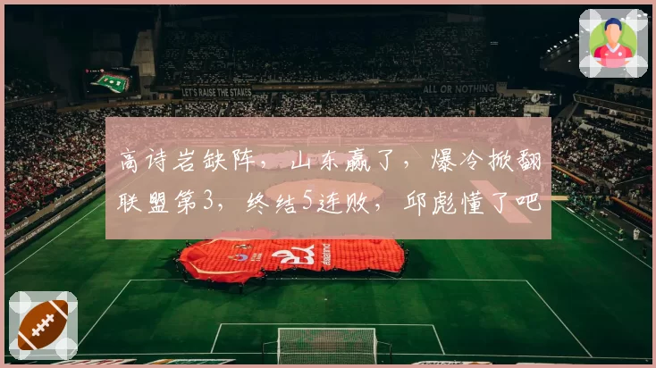 高诗岩缺阵，山东赢了，爆冷掀翻联盟第3，终结5连败，邱彪懂了吧