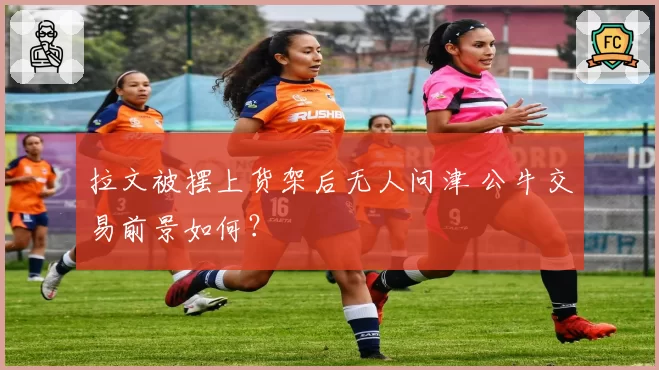 拉文被摆上货架后无人问津 公牛交易前景如何?