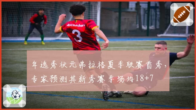年选秀状元弗拉格夏季联赛首秀，专家预测其新秀赛季场均18+7