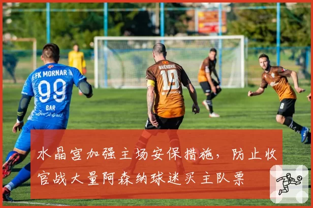 水晶宫加强主场安保措施，防止收官战大量阿森纳球迷买主队票