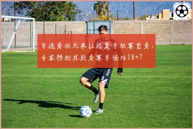 年选秀状元弗拉格夏季联赛首秀，专家预测其新秀赛季场均18+7