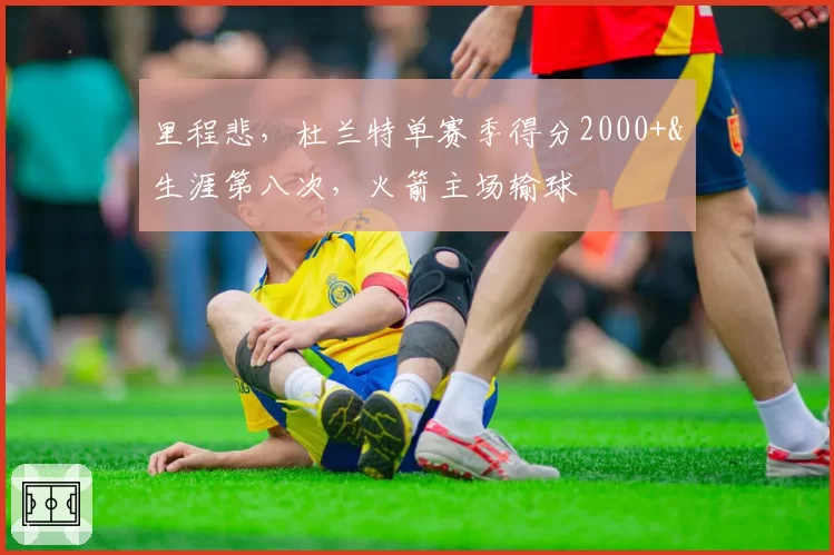 里程悲,杜兰特单赛季得分2000+&生涯第八次,火箭主场输球