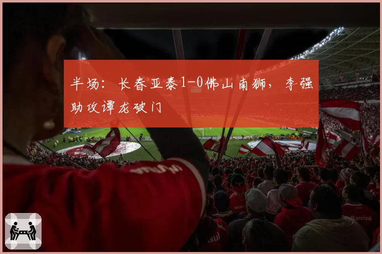 半场：长春亚泰1-0佛山南狮，李强助攻谭龙破门