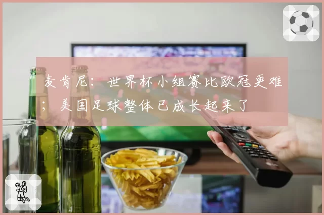 麦肯尼：世界杯小组赛比欧冠更难；美国足球整体已成长起来了