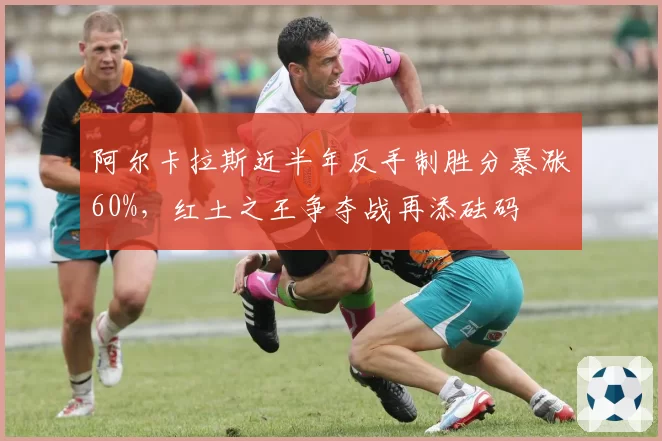 阿尔卡拉斯近半年反手制胜分暴涨60%,红土之王争夺战再添砝码