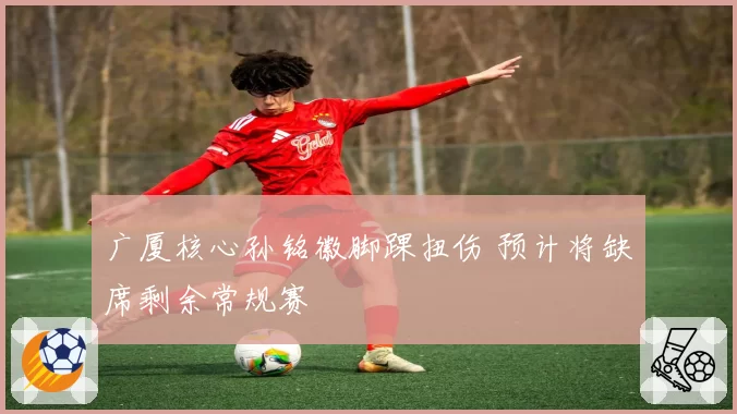 广厦核心孙铭徽脚踝扭伤 预计将缺席剩余常规赛