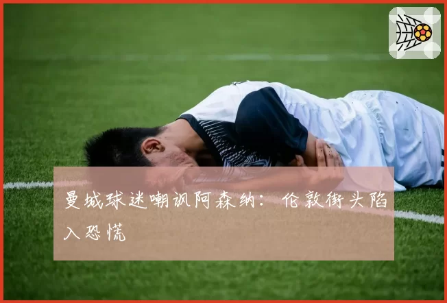 曼城球迷嘲讽阿森纳:伦敦街头陷入恐慌