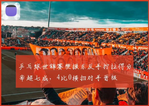 乒乓球世锦赛樊振东反手拧拉得分率超七成,4比0横扫对手晋级