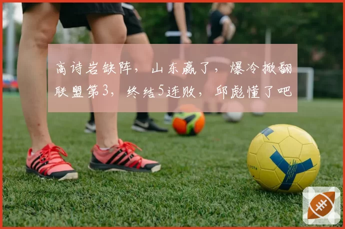 高诗岩缺阵，山东赢了，爆冷掀翻联盟第3，终结5连败，邱彪懂了吧