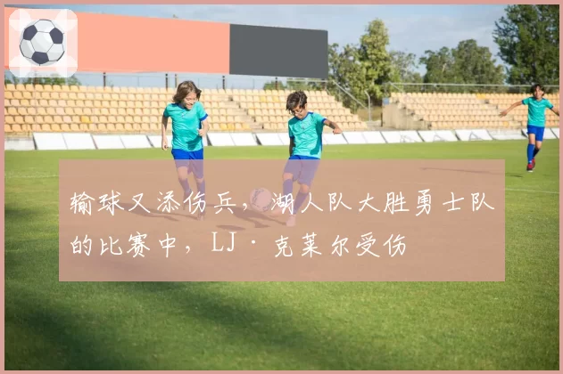 输球又添伤兵,湖人队大胜勇士队的比赛中,LJ·克莱尔受伤