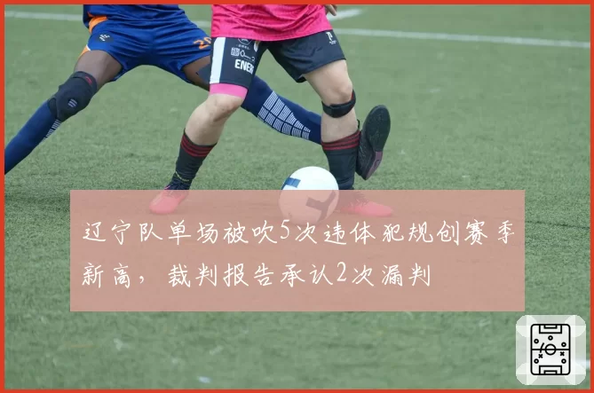 辽宁队单场被吹5次违体犯规创赛季新高,裁判报告承认2次漏判