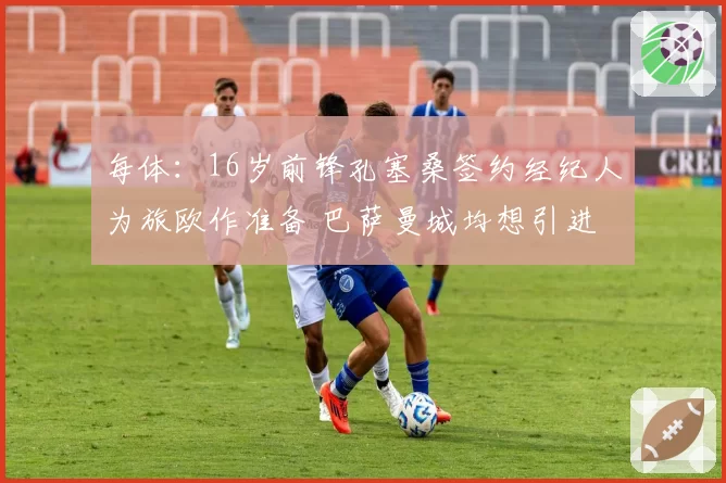 每体：16岁前锋孔塞桑签约经纪人为旅欧作准备 巴萨曼城均想引进