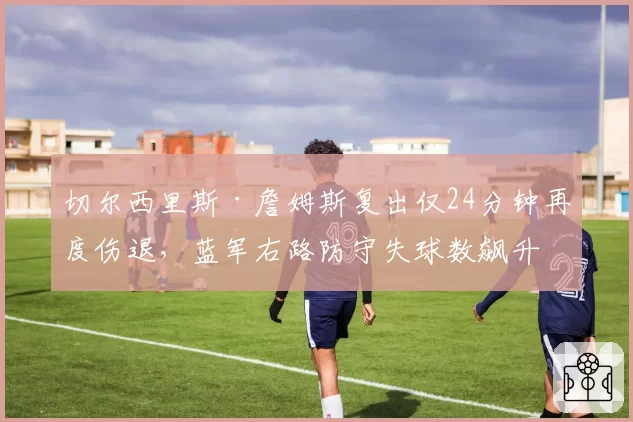 切尔西里斯·詹姆斯复出仅24分钟再度伤退,蓝军右路防守失球数飙升12球