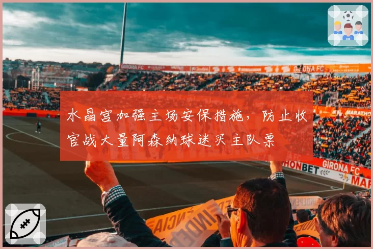 水晶宫加强主场安保措施，防止收官战大量阿森纳球迷买主队票