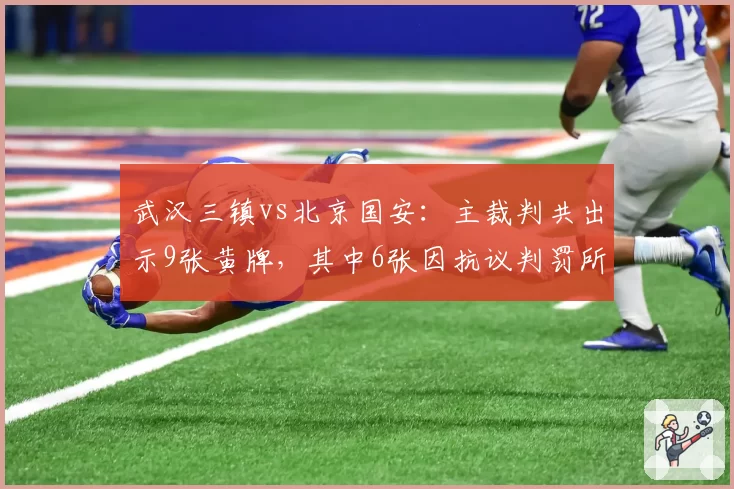 武汉三镇vs北京国安：主裁判共出示9张黄牌，其中6张因抗议判罚所得
