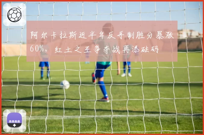 阿尔卡拉斯近半年反手制胜分暴涨60%，红土之王争夺战再添砝码
