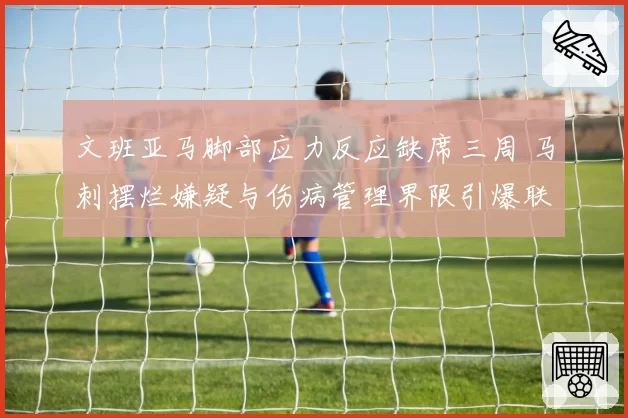 文班亚马脚部应力反应缺席三周 马刺摆烂嫌疑与伤病管理界限引爆联盟热议