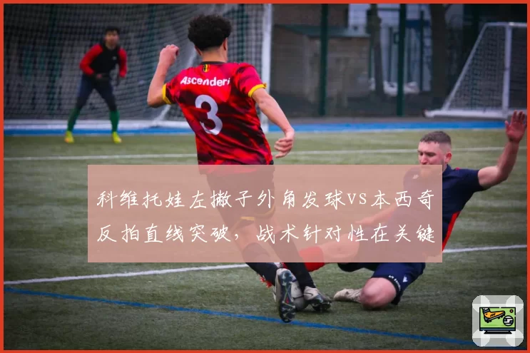 科维托娃左撇子外角发球vs本西奇反拍直线突破,战术针对性在关键局的体现